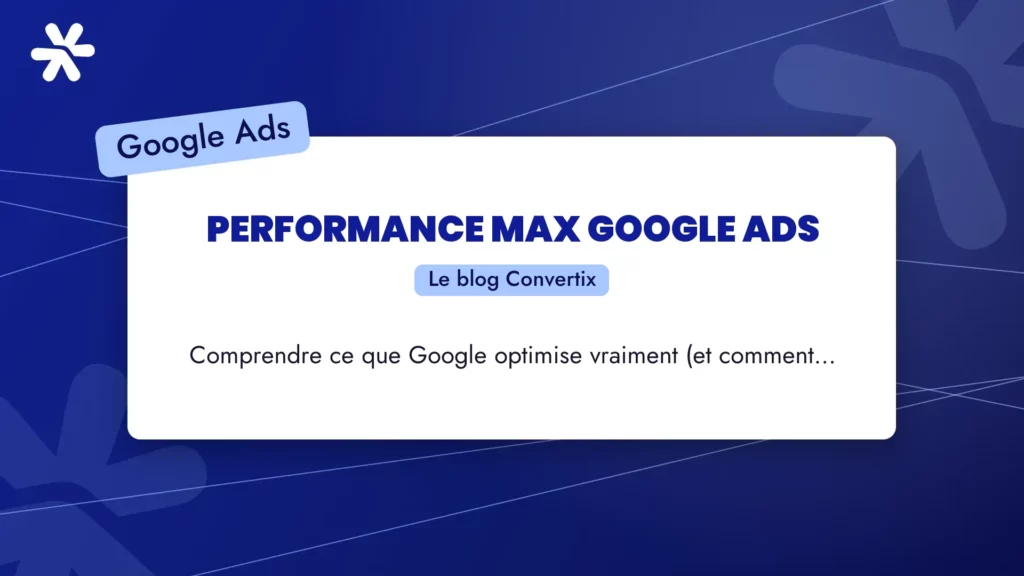 Performance Max Google Ads : comprendre ce que Google optimise vraiment (et comment l’utiliser intelligemment)